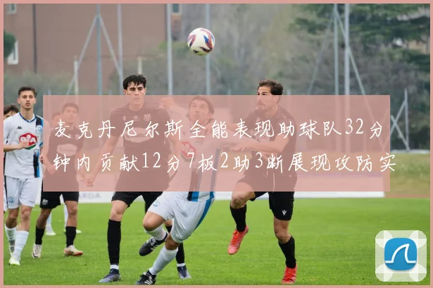 麦克丹尼尔斯全能表现助球队32分钟内贡献12分7板2助3断展现攻防实力