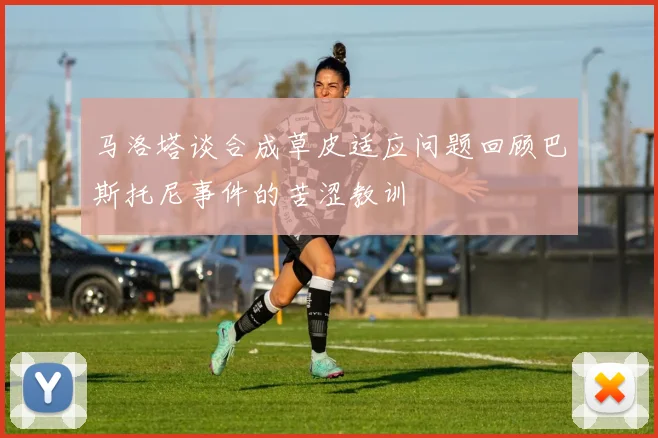 马洛塔谈合成草皮适应问题回顾巴斯托尼事件的苦涩教训