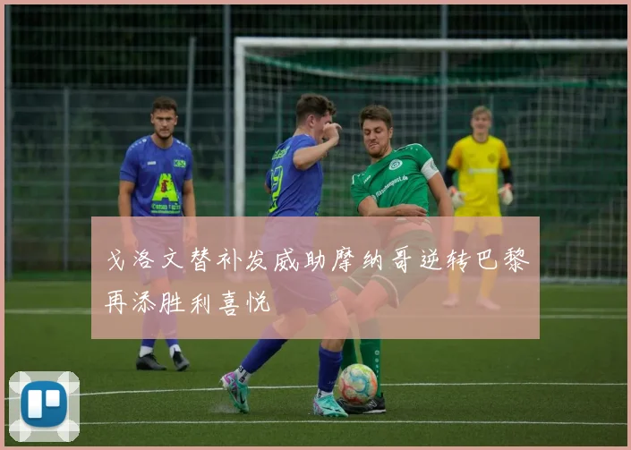 戈洛文替补发威助摩纳哥逆转巴黎再添胜利喜悦