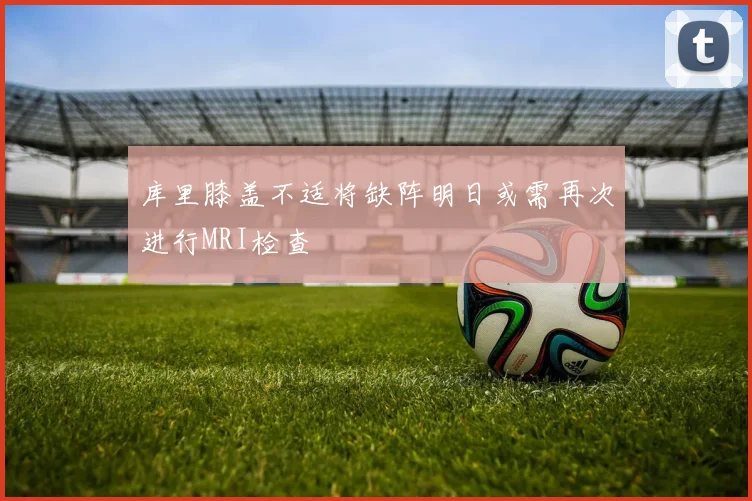 库里膝盖不适将缺阵明日或需再次进行MRI检查