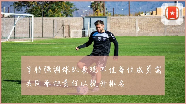 亨特强调球队表现不佳每位成员需共同承担责任以提升排名