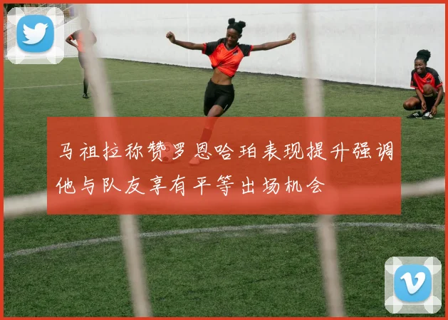 马祖拉称赞罗恩哈珀表现提升强调他与队友享有平等出场机会
