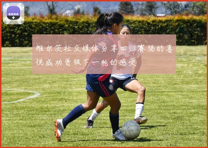 维尔茨社交媒体分享回归赛场的喜悦成功晋级下一轮的感受
