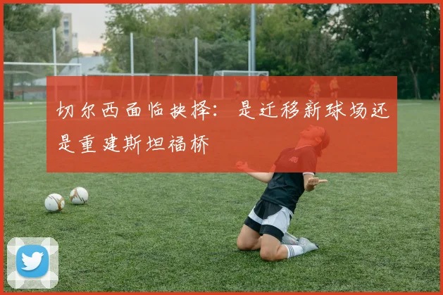 切尔西面临抉择：是迁移新球场还是重建斯坦福桥