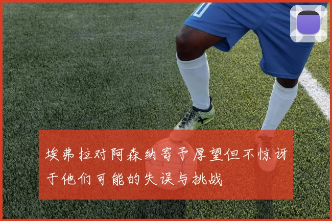 埃弗拉对阿森纳寄予厚望但不惊讶于他们可能的失误与挑战