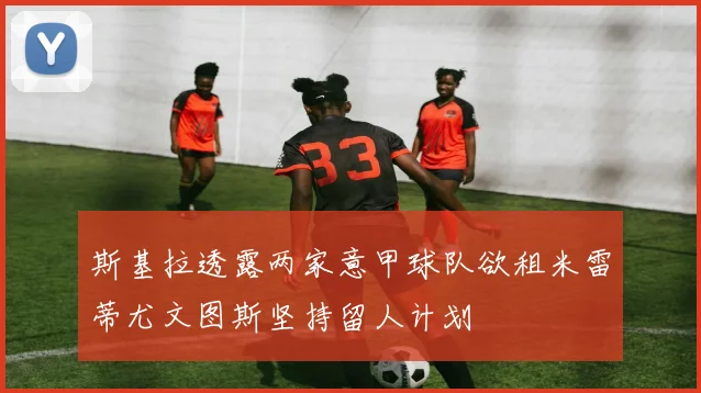 斯基拉透露两家意甲球队欲租米雷蒂尤文图斯坚持留人计划