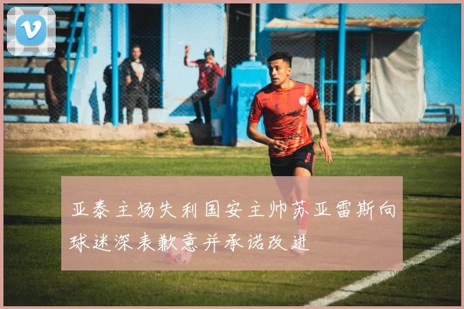 亚泰主场失利国安主帅苏亚雷斯向球迷深表歉意并承诺改进