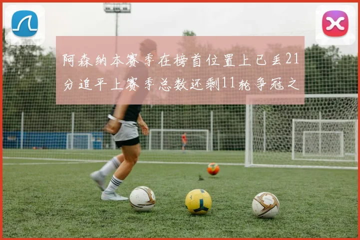 阿森纳本赛季在榜首位置上已丢21分追平上赛季总数还剩11轮争冠之路艰难