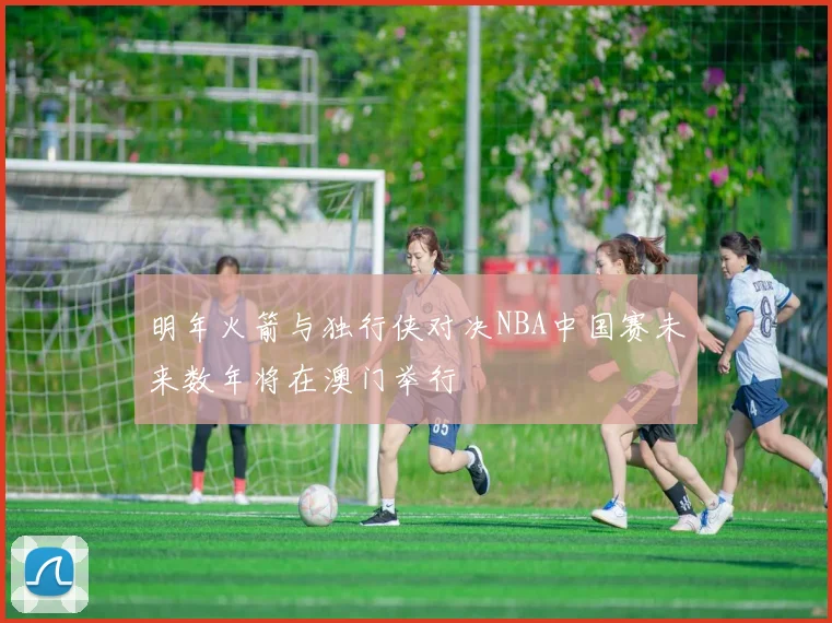 明年火箭与独行侠对决NBA中国赛未来数年将在澳门举行