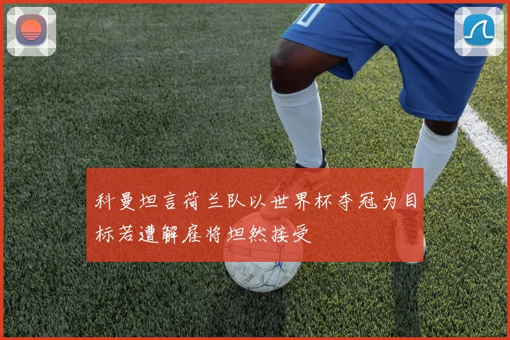 科曼坦言荷兰队以世界杯夺冠为目标若遭解雇将坦然接受