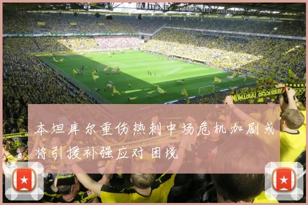 本坦库尔重伤热刺中场危机加剧或将引援补强应对困境