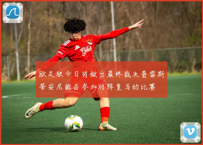 欧足联今日将做出最终裁决普雷斯蒂安尼能否参加对阵皇马的比赛
