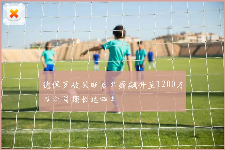 德保罗被买断后年薪飙升至1200万刀合同期长达四年