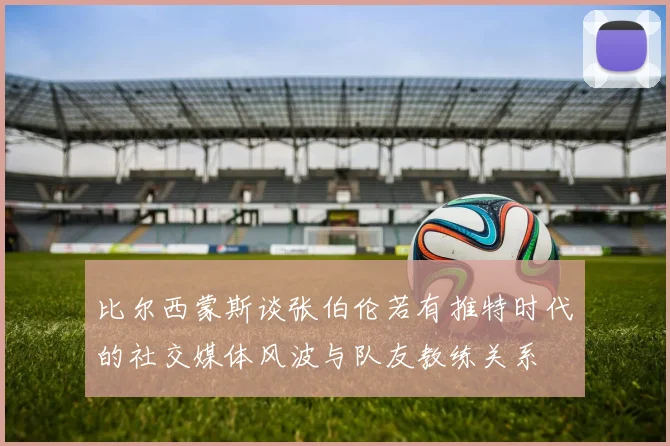 比尔西蒙斯谈张伯伦若有推特时代的社交媒体风波与队友教练关系