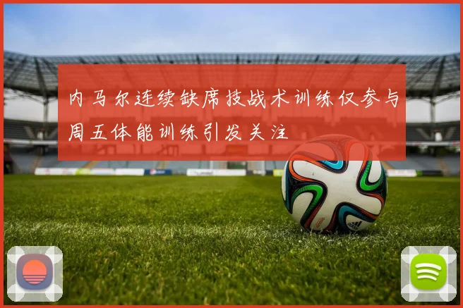 内马尔连续缺席技战术训练仅参与周五体能训练引发关注