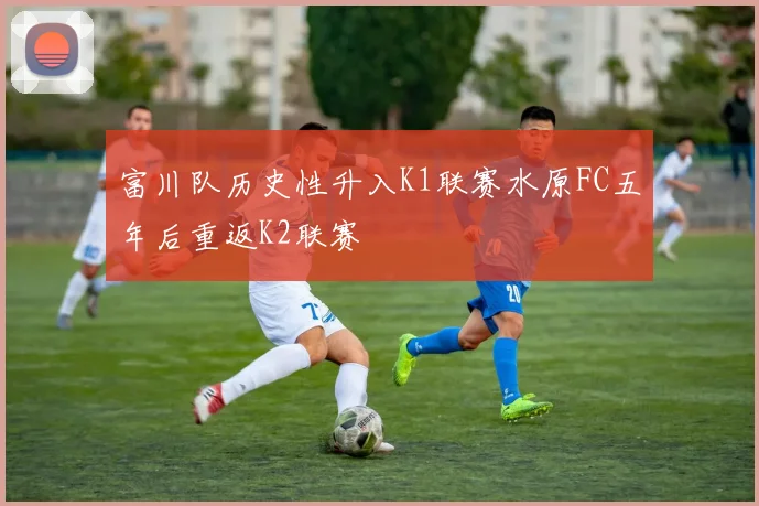 富川队历史性升入K1联赛水原FC五年后重返K2联赛