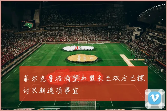 菲尔克鲁格渴望加盟米兰双方已探讨买断选项事宜