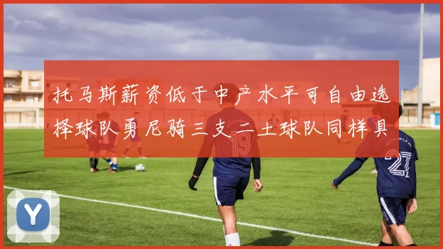 托马斯薪资低于中产水平可自由选择球队勇尼骑三支二土球队同样具竞争力