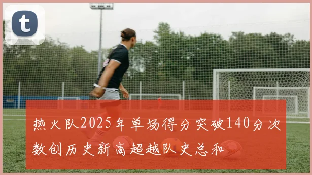热火队2025年单场得分突破140分次数创历史新高超越队史总和