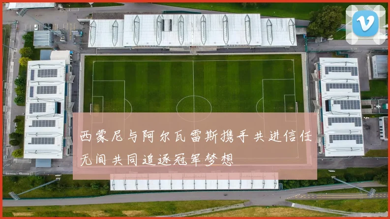 西蒙尼与阿尔瓦雷斯携手共进信任无间共同追逐冠军梦想