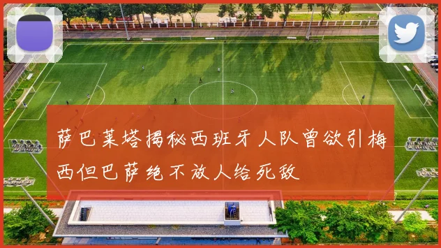 萨巴莱塔揭秘西班牙人队曾欲引梅西但巴萨绝不放人给死敌
